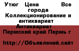 Утюг › Цена ­ 6 000 - Все города Коллекционирование и антиквариат » Антиквариат   . Пермский край,Пермь г.
